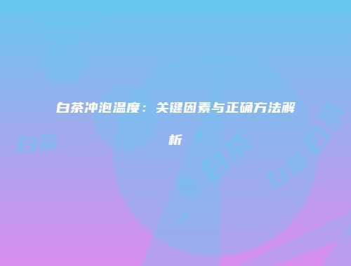 白茶冲泡温度：关键因素与正确方法解析