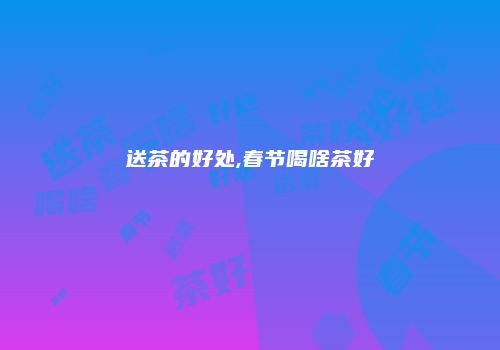 送茶的好处,春节喝啥茶好
