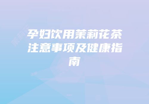 孕妇饮用茉莉花茶注意事项及健康指南