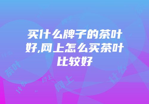 买什么牌子的茶叶好,网上怎么买茶叶比较好