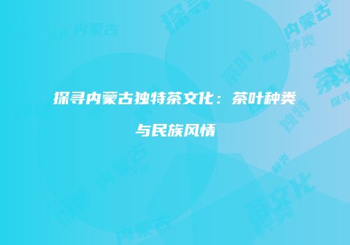 探寻内蒙古独特茶文化：茶叶种类与民族风情