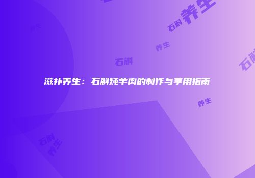 滋补养生：石斛炖羊肉的制作与享用指南