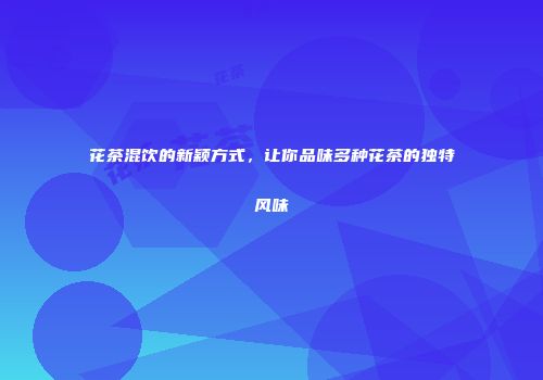 花茶混饮的新颖方式，让你品味多种花茶的独特风味