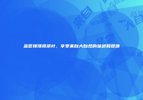 品尝臻璞阁茶叶，享受来自大自然的味道和健康