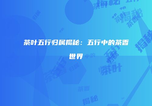 茶叶五行归属揭秘：五行中的茶香世界