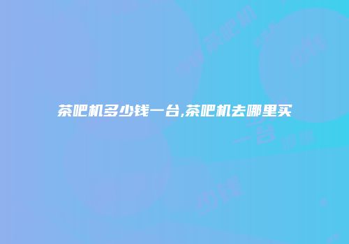 茶吧机多少钱一台,茶吧机去哪里买