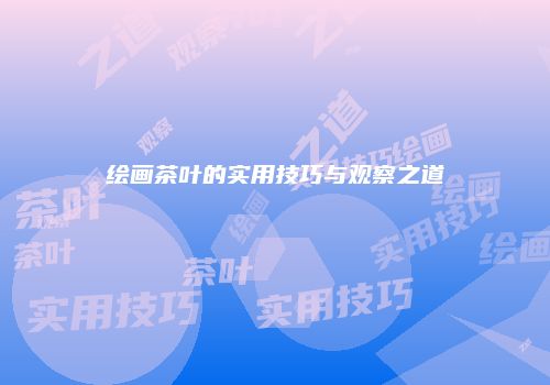 绘画茶叶的实用技巧与观察之道
