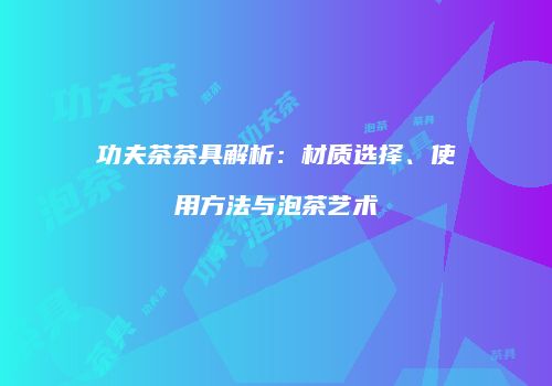功夫茶茶具解析：材质选择、使用方法与泡茶艺术