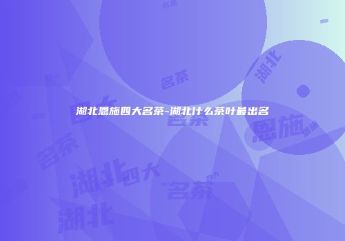 湖北恩施四大名茶-湖北什么茶叶最出名
