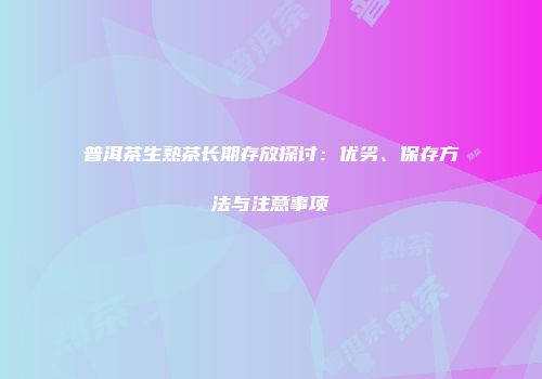 普洱茶生熟茶长期存放探讨：优劣、保存方法与注意事项