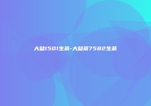 大益1501生茶-大益茶7582生茶