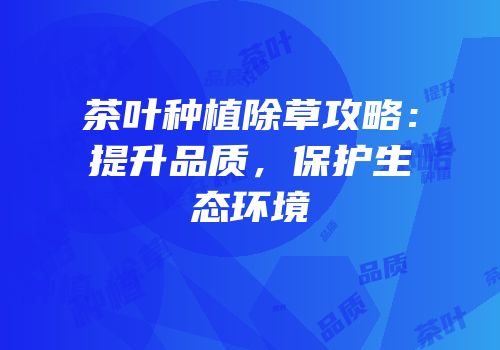 茶叶种植除草攻略：提升品质，保护生态环境