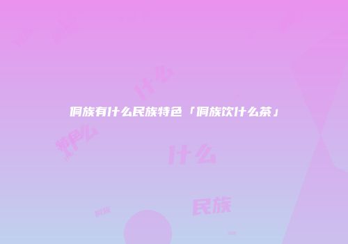 侗族有什么民族特色「侗族饮什么茶」