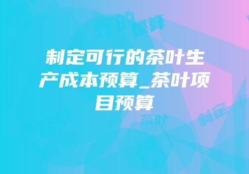 制定可行的茶叶生产成本预算_茶叶项目预算