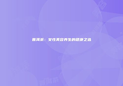 普洱茶：女性美容养生的健康之选
