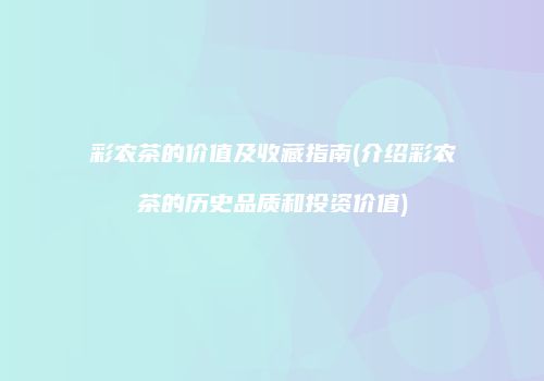 彩农茶的价值及收藏指南(介绍彩农茶的历史品质和投资价值)