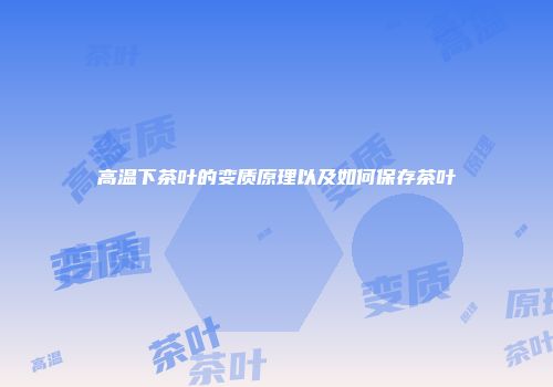 高温下茶叶的变质原理以及如何保存茶叶