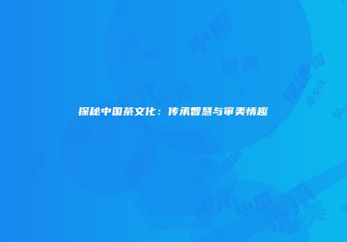 探秘中国茶文化：传承智慧与审美情趣
