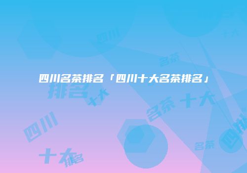 四川名茶排名「四川十大名茶排名」