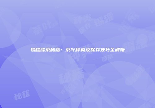 锡罐储茶秘籍：茶叶种类及保存技巧全解析