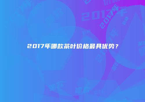 2017年哪款茶叶价格最具优势？