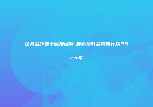 茶具品牌前十名排名榜-最新茶叶品牌排行榜2025年