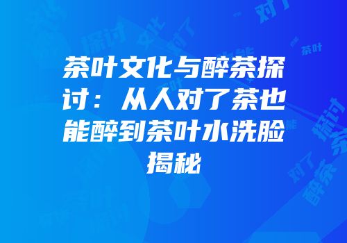 茶叶文化与醉茶探讨：从人对了茶也能醉到茶叶水洗脸揭秘