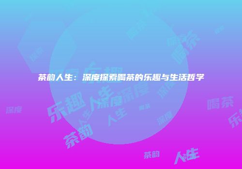 茶韵人生：深度探索喝茶的乐趣与生活哲学