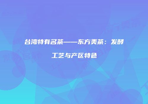 台湾特有名茶——东方美茶：发酵工艺与产区特色