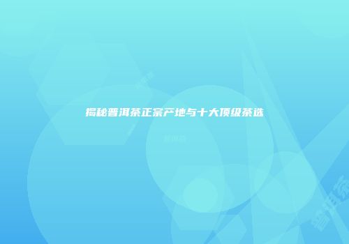 揭秘普洱茶正宗产地与十大顶级茶选