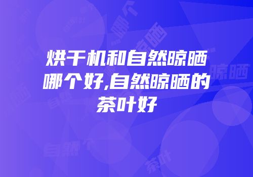 烘干机和自然晾晒哪个好,自然晾晒的茶叶好