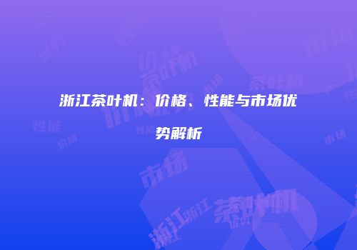 浙江茶叶机：价格、性能与市场优势解析