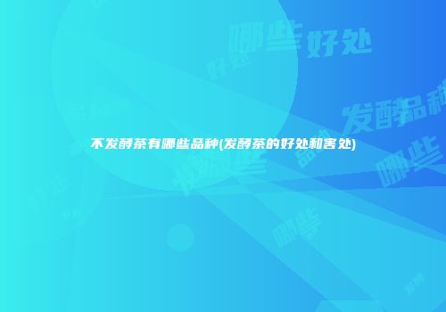 不发酵茶有哪些品种(发酵茶的好处和害处)