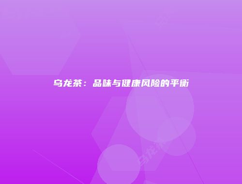 乌龙茶：品味与健康风险的平衡
