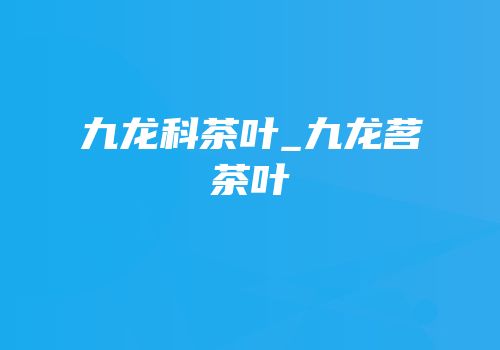 九龙科茶叶_九龙茗茶叶