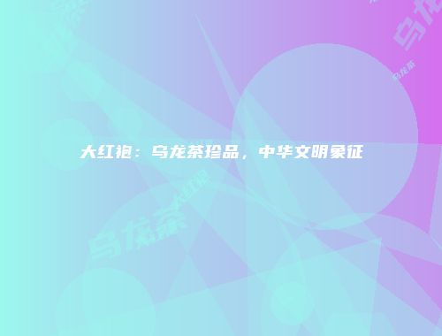 大红袍：乌龙茶珍品，中华文明象征