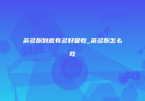 茶多酚到底有多好吸收_茶多酚怎么吃