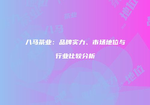 八马茶业：品牌实力、市场地位与行业比较分析