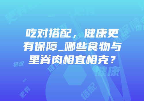 吃对搭配，健康更有保障_哪些食物与里脊肉相宜相克？