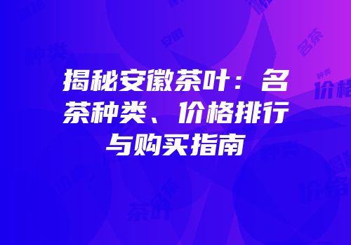 揭秘安徽茶叶：名茶种类、价格排行与购买指南