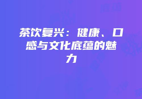 茶饮复兴：健康、口感与文化底蕴的魅力