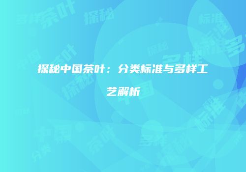 探秘中国茶叶：分类标准与多样工艺解析