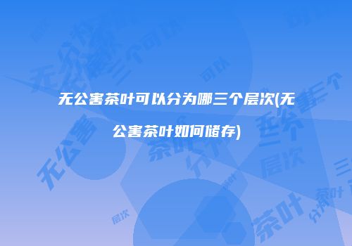 无公害茶叶可以分为哪三个层次(无公害茶叶如何储存)