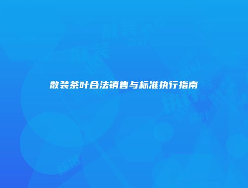 散装茶叶合法销售与标准执行指南