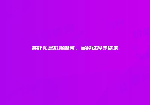 茶叶礼盒价格查询，多种选择等你来