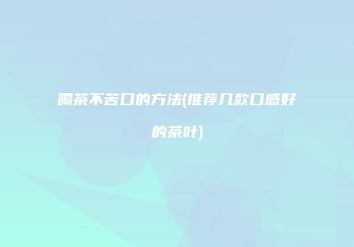 喝茶不苦口的方法(推荐几款口感好的茶叶)