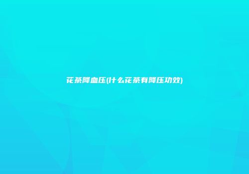 花茶降血压(什么花茶有降压功效)