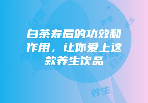 白茶寿眉的功效和作用，让你爱上这款养生饮品