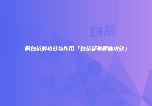 喝白茶的功效与作用「白茶都有哪些功效」