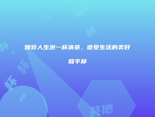 雅致人生泡一杯清茶，感受生活的美好和平静